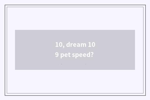 10, dream 109 pet speed?