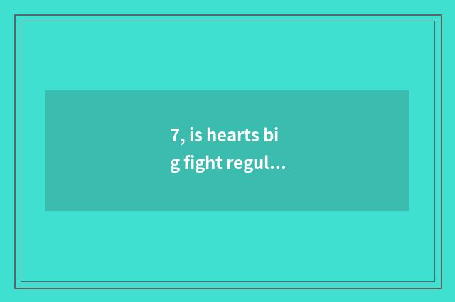 7, is hearts big fight regular?