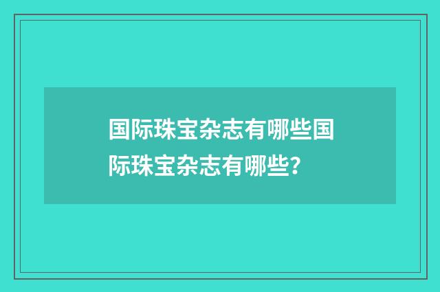 国际珠宝杂志有哪些国际珠宝杂志有哪些？