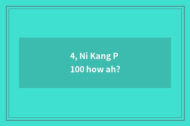 4, Ni Kang P100 how ah?