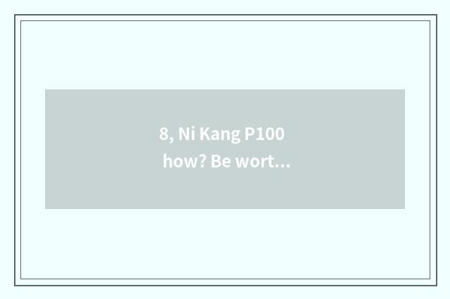 8, Ni Kang P100 how? Be worth to buy?