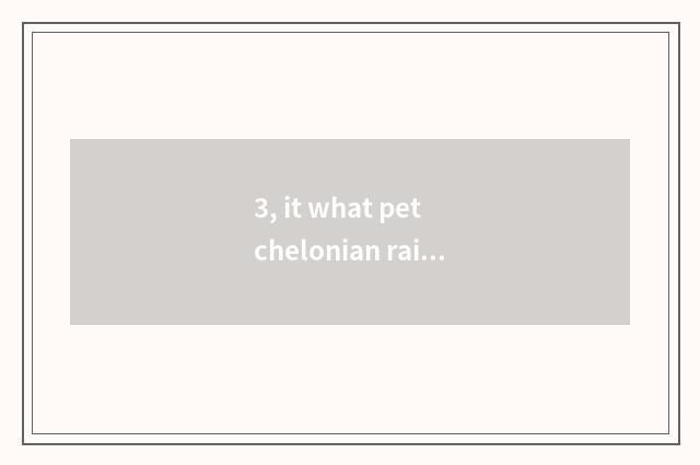 3, it what pet chelonian raises is good that what pet chelonian raises?