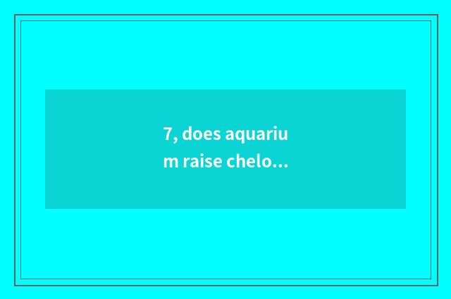 7, does aquarium raise chelonian what variety is nice?