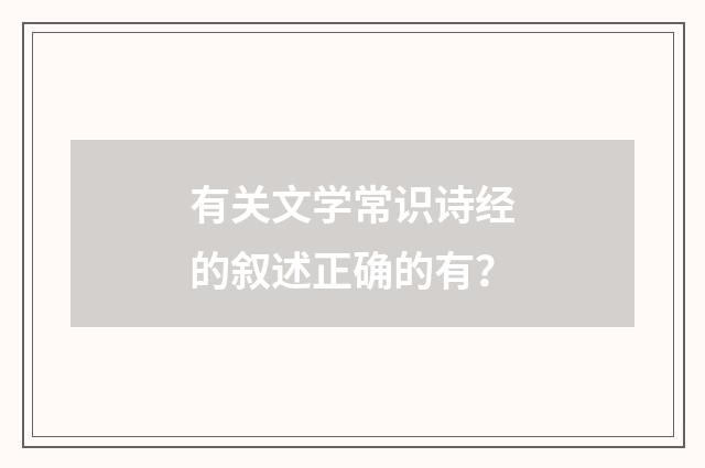 有关文学常识诗经的叙述正确的有?