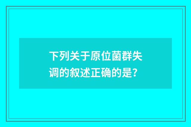 下列关于原位菌群失调的叙述正确的是?