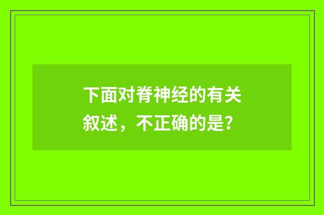 下面对脊神经的有关叙述,不正确的是?