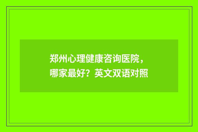 郑州心理健康咨询医院，哪家最好？英文双语对照