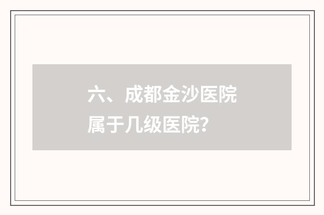 六、成都金沙医院属于几级医院?