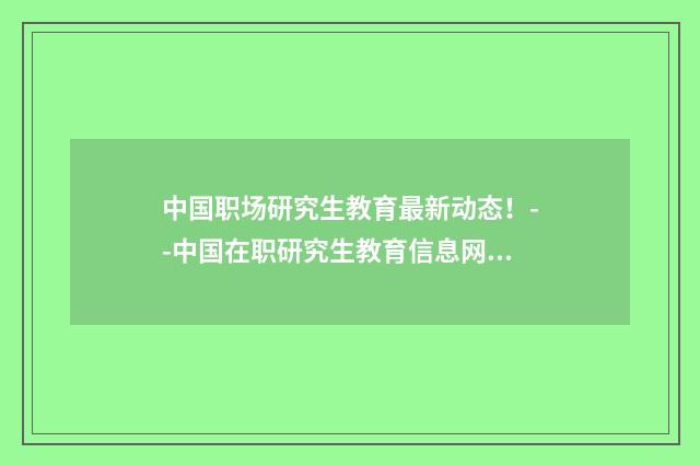 中国职场研究生教育最新动态!--中国在职研究生教育信息网英文双语对照