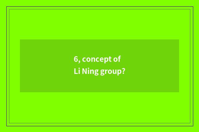6, concept of Li Ning group?