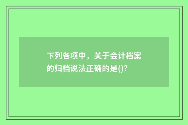 下列各项中,关于会计档案的归档说法正确的是()?