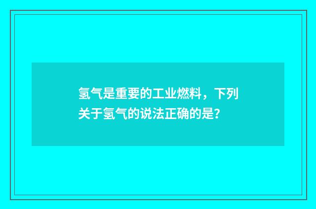 氢气是重要的工业燃料,下列关于氢气的说法正确的是?