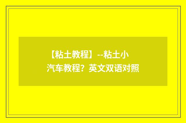 【粘土教程】--粘土小汽车教程？英文双语对照