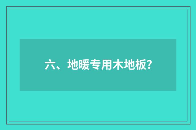 六、地暖专用木地板？