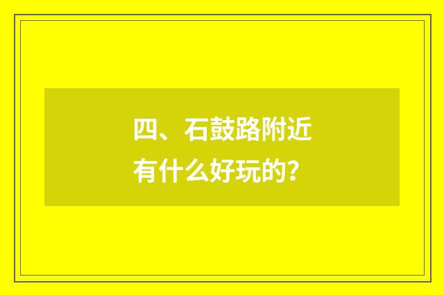 四、石鼓路附近有什么好玩的?