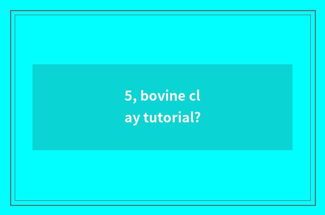 5, bovine clay tutorial?