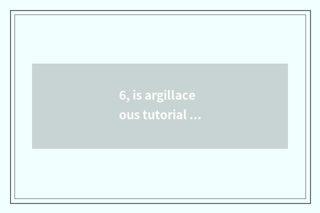 6, is argillaceous tutorial simple and lovely?
