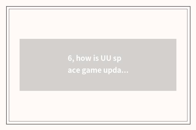6, how is UU space game updated?