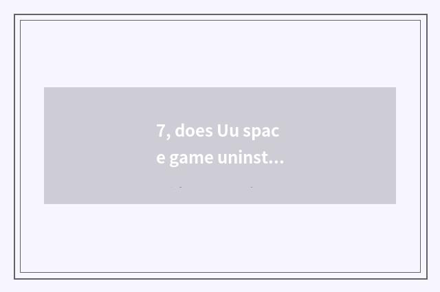 7, does Uu space game uninstall consequence?