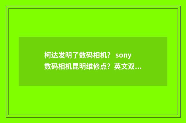 柯达发明了数码相机? sony数码相机昆明维修点?英文双语对照