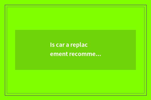 Is car a replacement recommended?