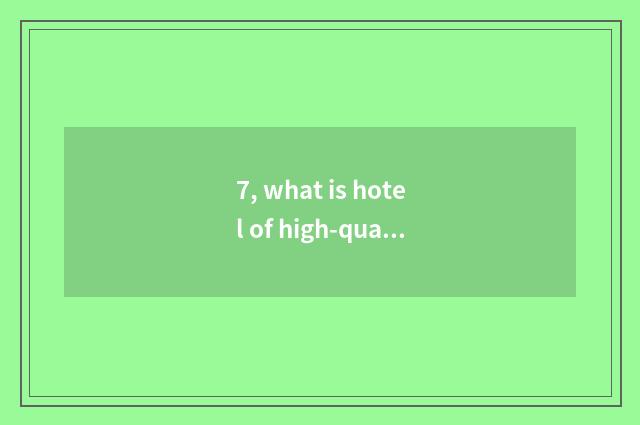 7, what is hotel of high-quality goods of characteristic of hotel of high-qualit