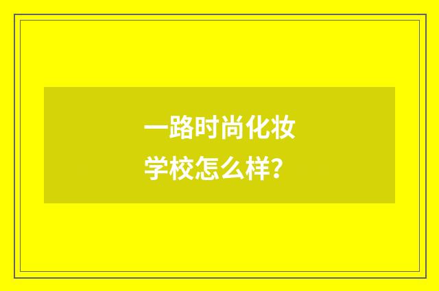 一路时尚化妆学校怎么样?