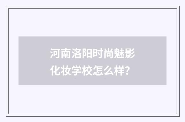 河南洛阳时尚魅影化妆学校怎么样?