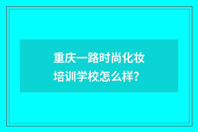 重庆一路时尚化妆培训学校怎么样?