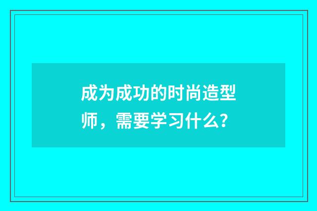 成为成功的时尚造型师,需要学习什么?
