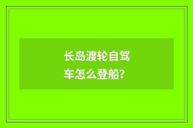 长岛渡轮自驾车怎么登船?