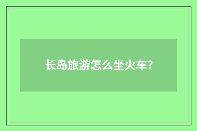 长岛旅游怎么坐火车？