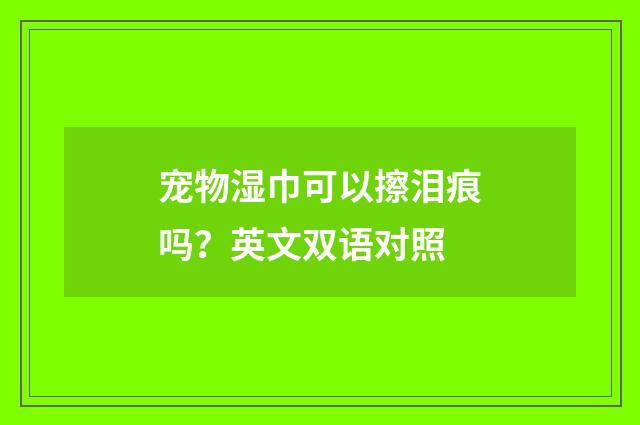 宠物湿巾可以擦泪痕吗?英文双语对照