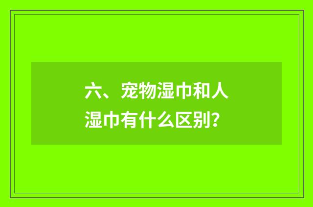 六、宠物湿巾和人湿巾有什么区别？