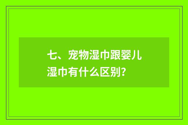 七、宠物湿巾跟婴儿湿巾有什么区别？