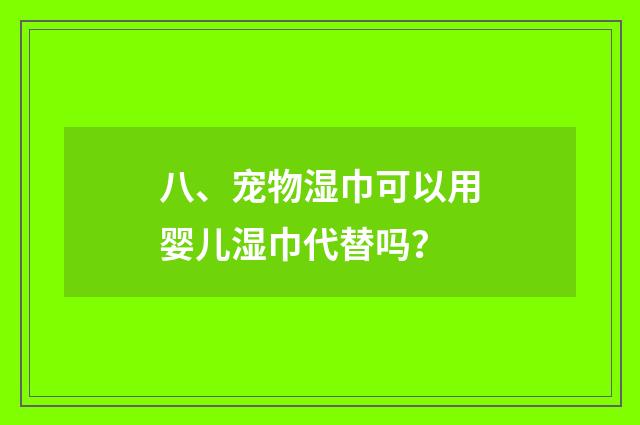 八、宠物湿巾可以用婴儿湿巾代替吗？