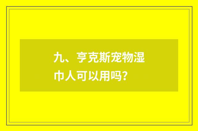 九、亨克斯宠物湿巾人可以用吗？