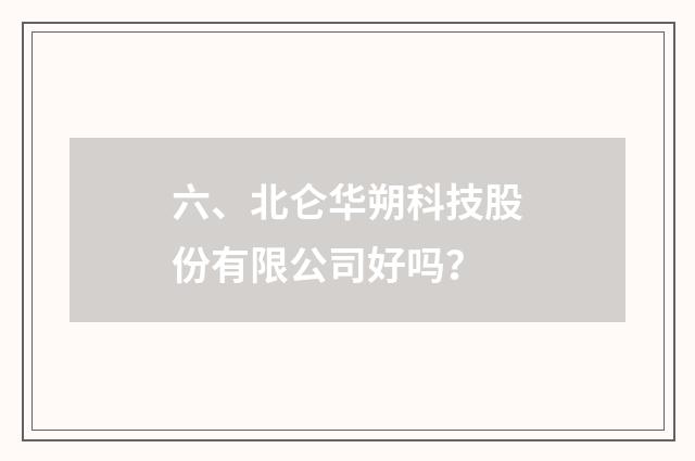 六、北仑华朔科技股份有限公司好吗？