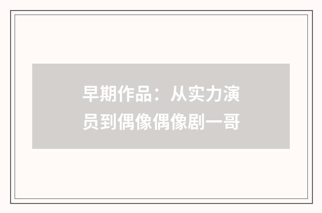 早期作品:从实力演员到偶像偶像剧一哥