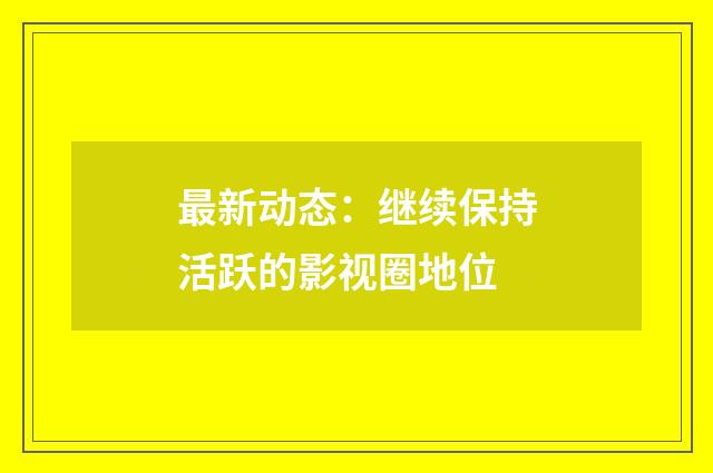 最新动态:继续保持活跃的影视圈地位
