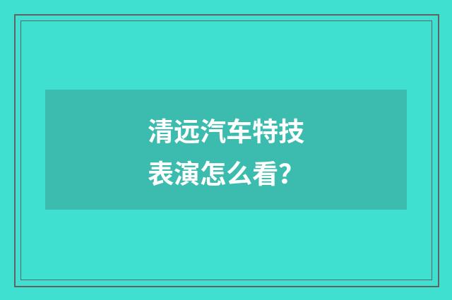清远汽车特技表演怎么看？