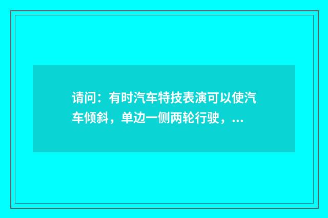 请问：有时汽车特技表演可以使汽车倾斜，单边一侧两轮行驶，这是怎么做到的？卡车、越野车等能不能做到？