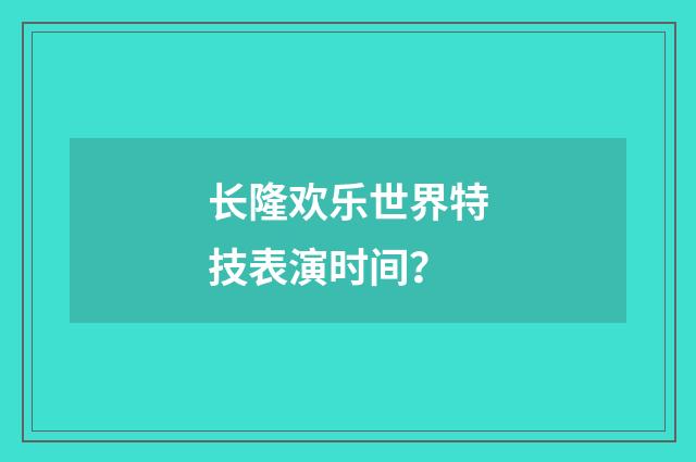 长隆欢乐世界特技表演时间？