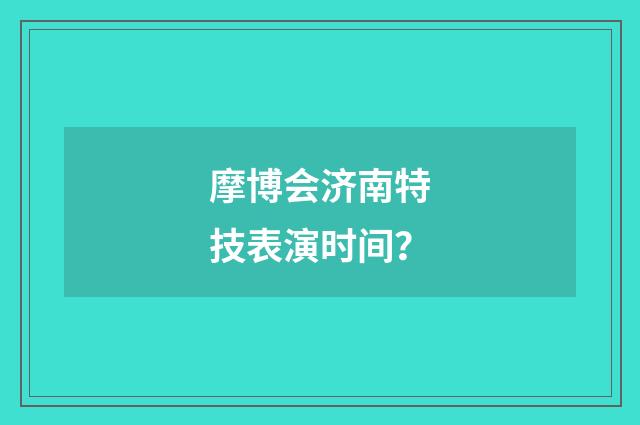 摩博会济南特技表演时间?