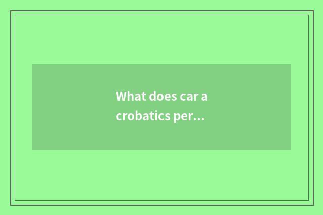 What does car acrobatics performance call?
