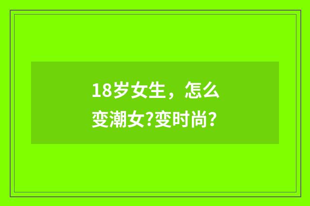 18岁女生，怎么变潮女?变时尚？