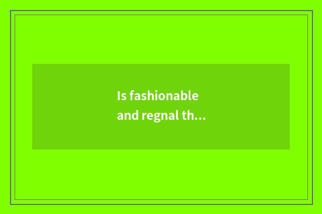 Is fashionable and regnal the entire cast expressed?