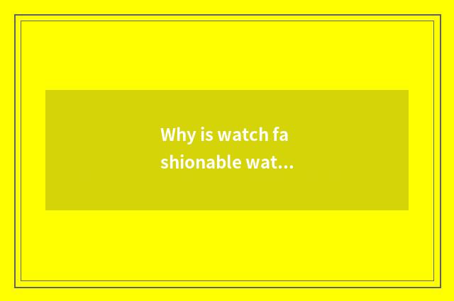 Why is watch fashionable watch?