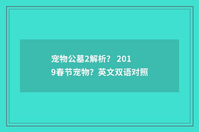 宠物公墓2解析? 2019春节宠物?英文双语对照