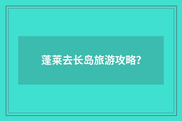 蓬莱去长岛旅游攻略？